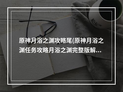 原神月浴之渊攻略尾(原神月浴之渊任务攻略月浴之渊完整版解密全流程 原神 )