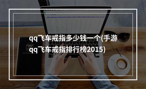 qq飞车戒指多少钱一个(手游qq飞车戒指排行榜2015)