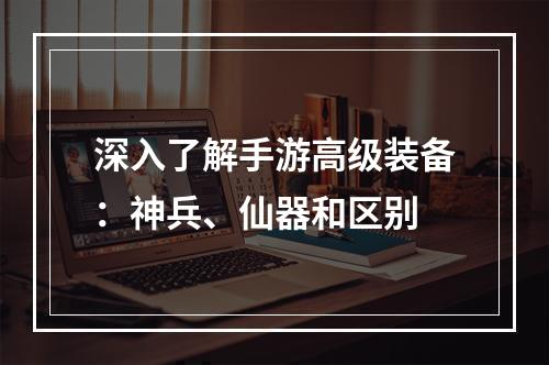 深入了解手游高级装备：神兵、仙器和区别