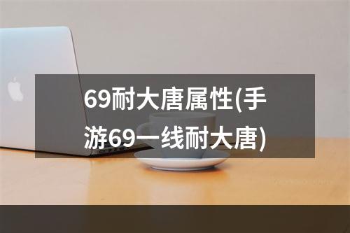 69耐大唐属性(手游69一线耐大唐)