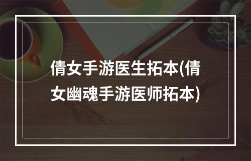 倩女手游医生拓本(倩女幽魂手游医师拓本)