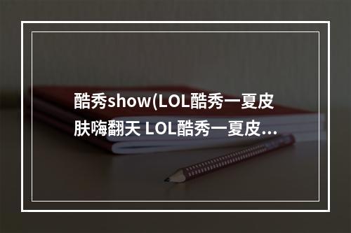 酷秀show(LOL酷秀一夏皮肤嗨翻天 LOL酷秀一夏皮肤嗨翻天活动)