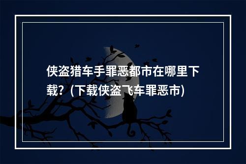 侠盗猎车手罪恶都市在哪里下载？(下载侠盗飞车罪恶市)