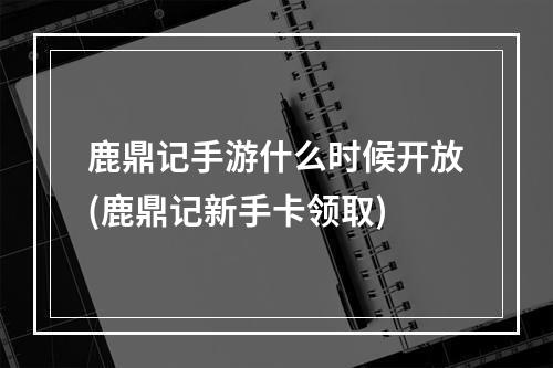 鹿鼎记手游什么时候开放(鹿鼎记新手卡领取)