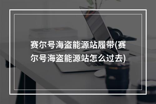 赛尔号海盗能源站履带(赛尔号海盗能源站怎么过去)