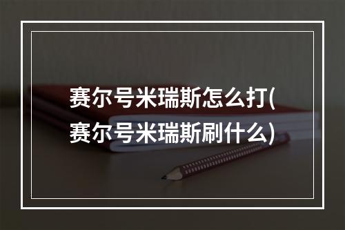 赛尔号米瑞斯怎么打(赛尔号米瑞斯刷什么)