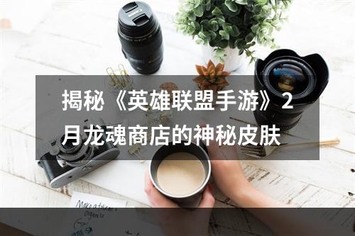 揭秘《英雄联盟手游》2月龙魂商店的神秘皮肤