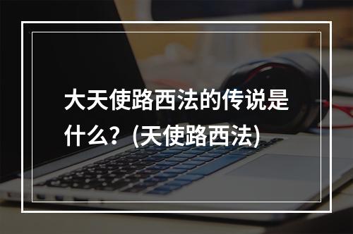 大天使路西法的传说是什么？(天使路西法)