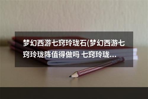 梦幻西游七窍玲珑石(梦幻西游七窍玲珑阵值得做吗 七窍玲珑阵性价比解析 )