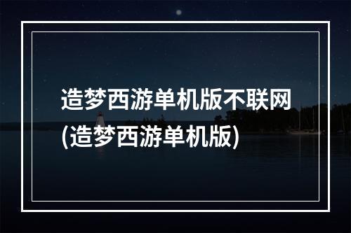 造梦西游单机版不联网(造梦西游单机版)