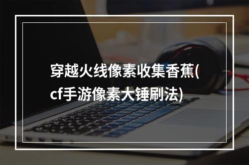 穿越火线像素收集香蕉(cf手游像素大锤刷法)