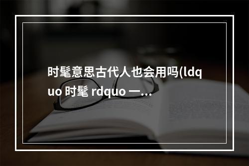 时髦意思古代人也会用吗(ldquo 时髦 rdquo 一词,古代人也会用吗 蚂蚁庄园7月9日答案最新)