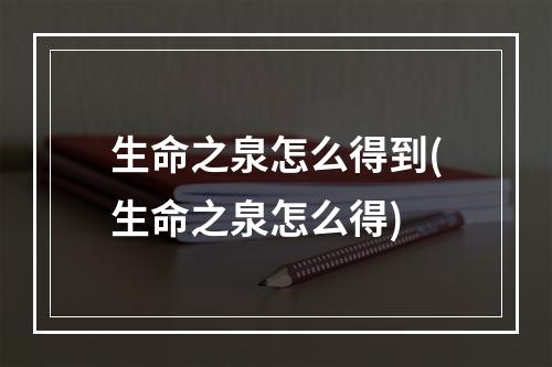 生命之泉怎么得到(生命之泉怎么得)