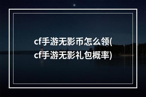 cf手游无影币怎么领(cf手游无影礼包概率)