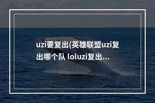 uzi要复出(英雄联盟uzi复出哪个队 loluzi复出队伍介绍)