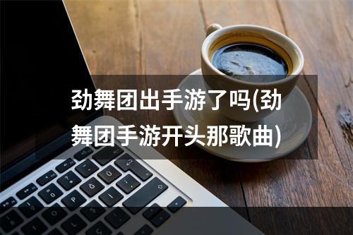 劲舞团出手游了吗(劲舞团手游开头那歌曲)