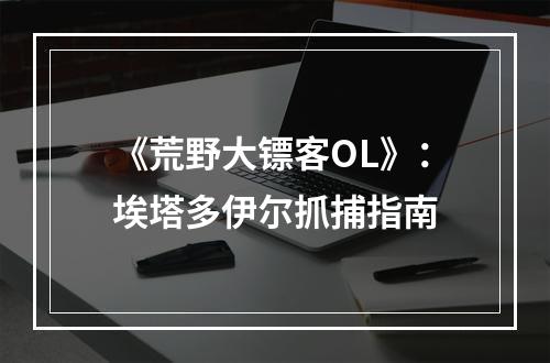 《荒野大镖客OL》：埃塔多伊尔抓捕指南