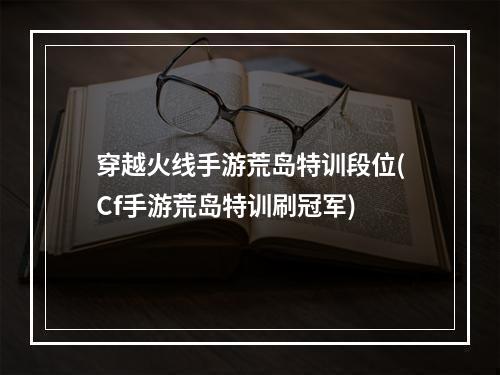 穿越火线手游荒岛特训段位(Cf手游荒岛特训刷冠军)