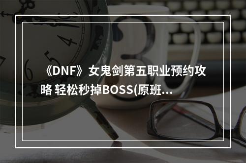 《DNF》女鬼剑第五职业预约攻略 轻松秒掉BOSS(原班人马打造)