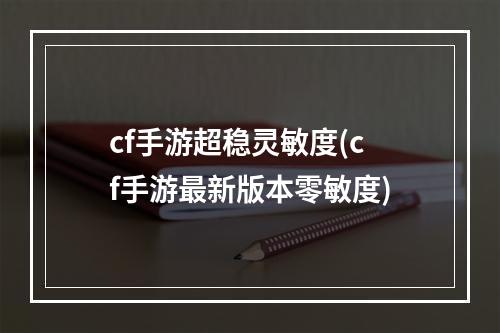 cf手游超稳灵敏度(cf手游最新版本零敏度)