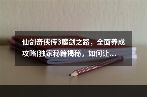 仙剑奇侠传3魔剑之路，全面养成攻略(独家秘籍揭秘，如何让你的魔剑更加强大)