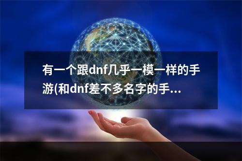 有一个跟dnf几乎一模一样的手游(和dnf差不多名字的手游)