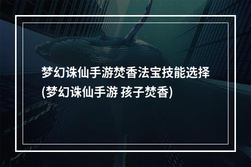 梦幻诛仙手游焚香法宝技能选择(梦幻诛仙手游 孩子焚香)