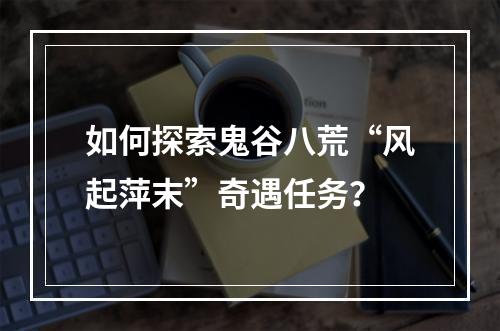 如何探索鬼谷八荒“风起萍末”奇遇任务？