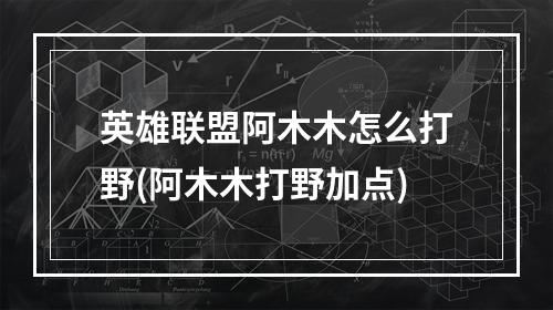 英雄联盟阿木木怎么打野(阿木木打野加点)