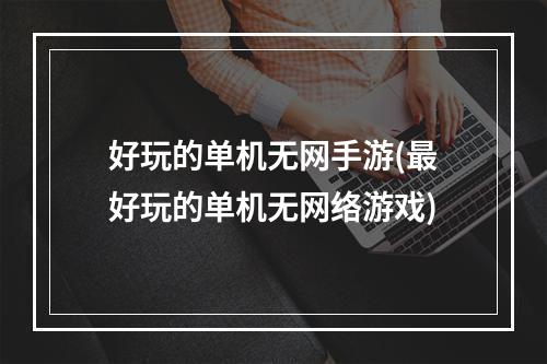 好玩的单机无网手游(最好玩的单机无网络游戏)