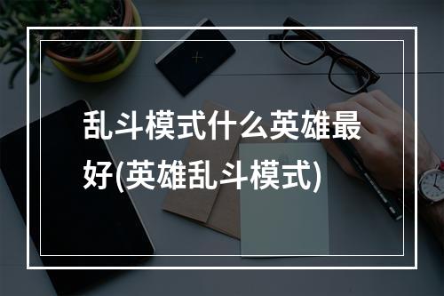 乱斗模式什么英雄最好(英雄乱斗模式)