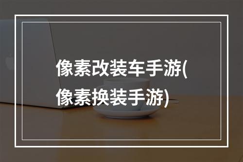 像素改装车手游(像素换装手游)