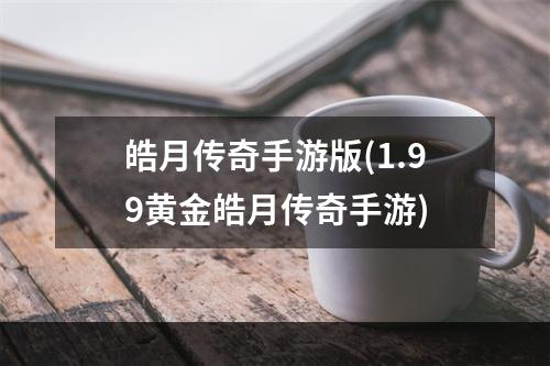 皓月传奇手游版(1.99黄金皓月传奇手游)