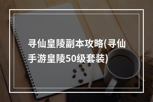 寻仙皇陵副本攻略(寻仙手游皇陵50级套装)