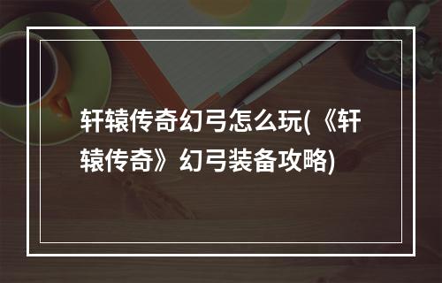 轩辕传奇幻弓怎么玩(《轩辕传奇》幻弓装备攻略)