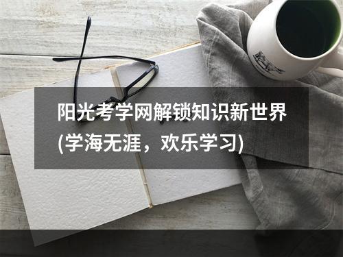 阳光考学网解锁知识新世界(学海无涯，欢乐学习)