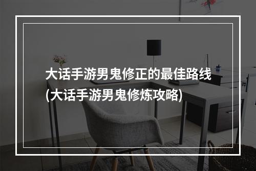 大话手游男鬼修正的最佳路线(大话手游男鬼修炼攻略)