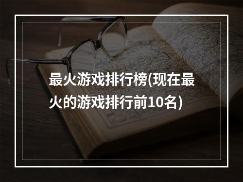 最火游戏排行榜(现在最火的游戏排行前10名)