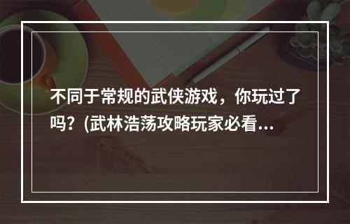 不同于常规的武侠游戏，你玩过了吗？(武林浩荡攻略玩家必看)