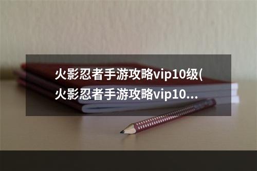 火影忍者手游攻略vip10级(火影忍者手游攻略vip10)