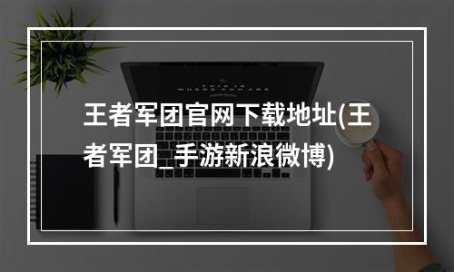 王者军团官网下载地址(王者军团_手游新浪微博)