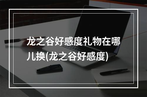 龙之谷好感度礼物在哪儿换(龙之谷好感度)