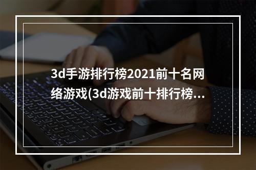 3d手游排行榜2021前十名网络游戏(3d游戏前十排行榜名单推荐2021 最新安卓大型3d网络)