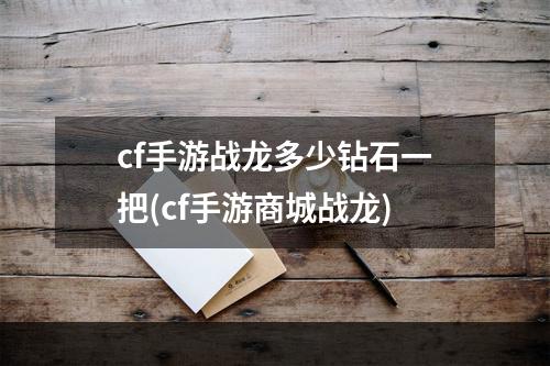 cf手游战龙多少钻石一把(cf手游商城战龙)