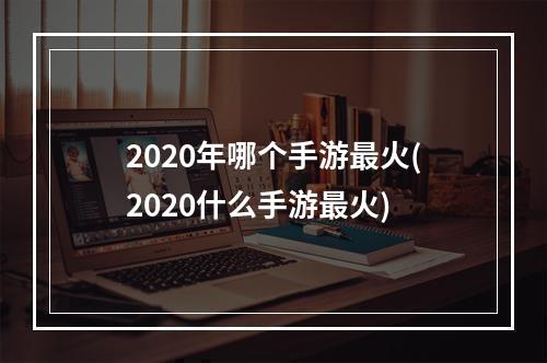 2020年哪个手游最火(2020什么手游最火)