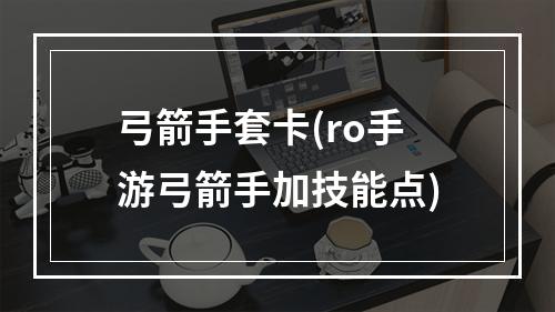 弓箭手套卡(ro手游弓箭手加技能点)