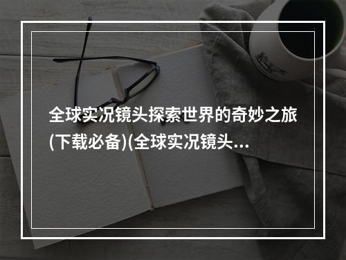 全球实况镜头探索世界的奇妙之旅(下载必备)(全球实况镜头领略全球风景之美(下载攻略))