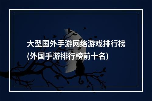 大型国外手游网络游戏排行榜(外国手游排行榜前十名)