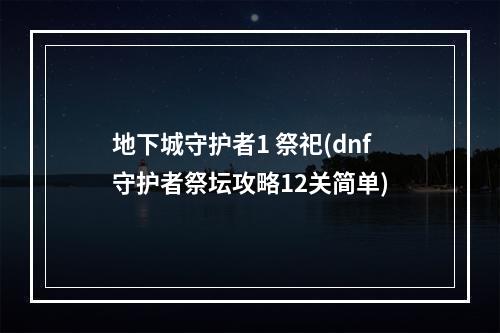 地下城守护者1 祭祀(dnf守护者祭坛攻略12关简单)