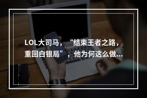 LOL大司马，“结束王者之路，重回白银局”，他为何这么做？(大司马解说)